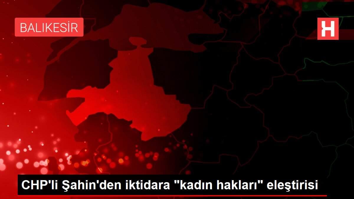 CHP'li Şahin'den iktidara 'kadın hakları' eleştirisi