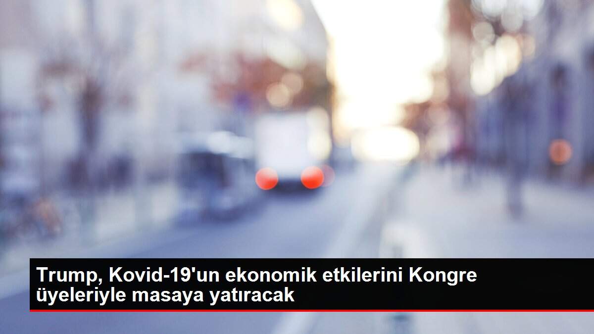Trump, Kovid-19'un ekonomik etkilerini Kongre üyeleriyle masaya yatıracak