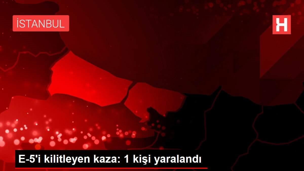 E-5'i kilitleyen kaza: 1 kişi yaralandı