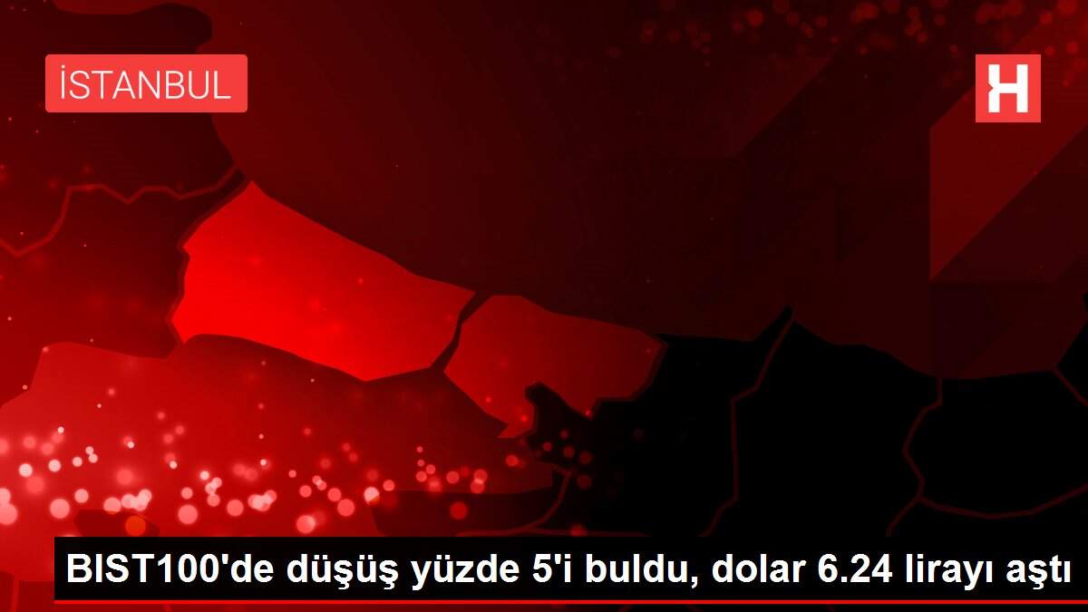 BIST100'de düşüş yüzde 5'i buldu, dolar 6.24 lirayı aştı