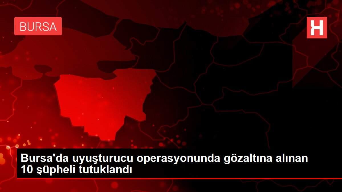 Bursa'da uyuşturucu operasyonunda gözaltına alınan 10 şüpheli tutuklandı