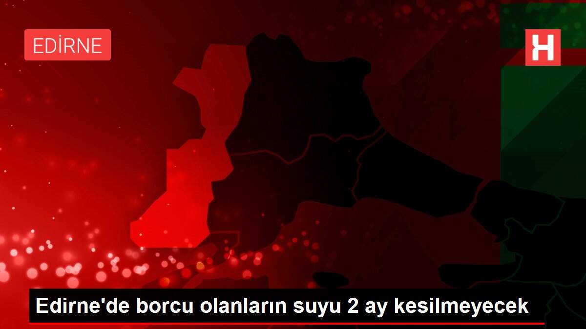 Edirne'de borcu olanların suyu 2 ay kesilmeyecek