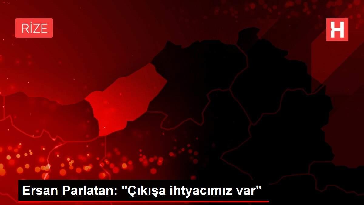 Ersan Parlatan: 'Çıkışa ihtyacımız var'