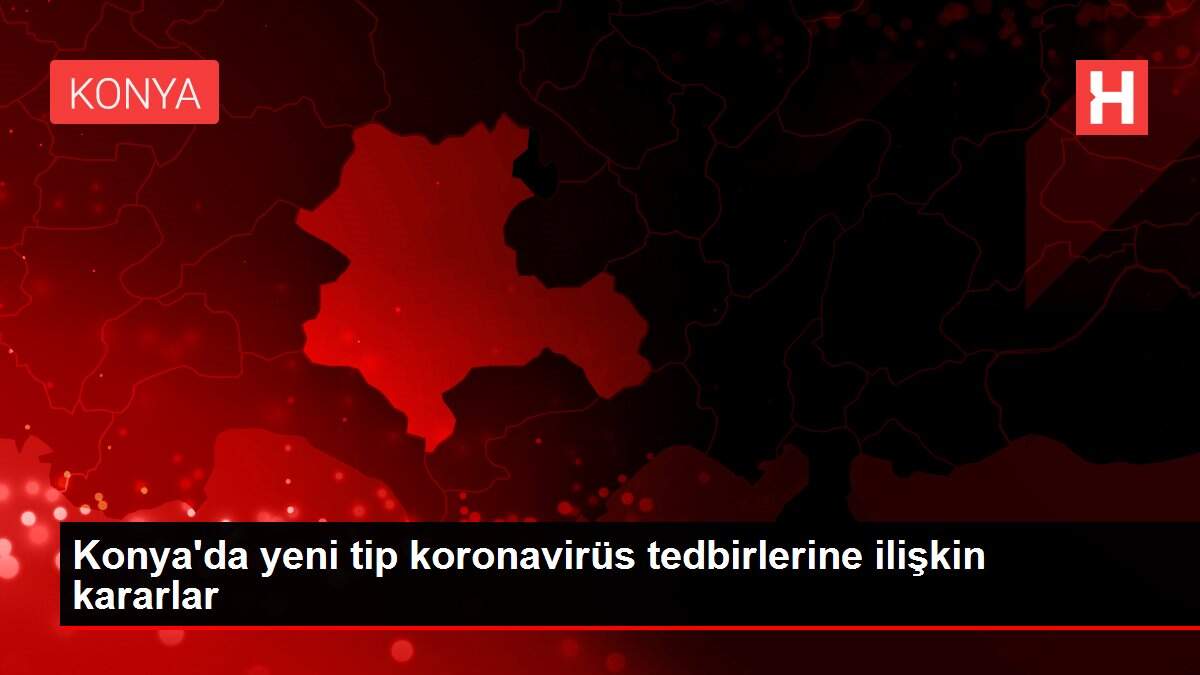 Konya'da yeni tip koronavirüs tedbirlerine ilişkin kararlar