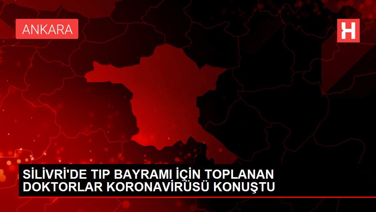 SİLİVRİ'DE TIP BAYRAMI İÇİN TOPLANAN DOKTORLAR KORONAVİRÜSÜ KONUŞTU