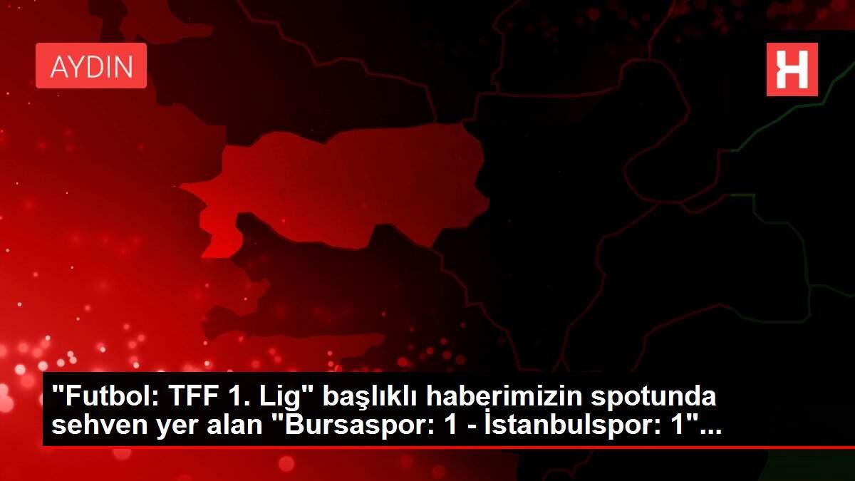 'Futbol: TFF 1. Lig' başlıklı haberimizin spotunda sehven yer alan 'Bursaspor: 1 - İstanbulspor: 1'...