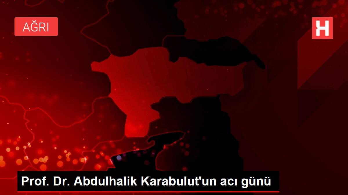 Prof. Dr. Abdulhalik Karabulut'un acı günü