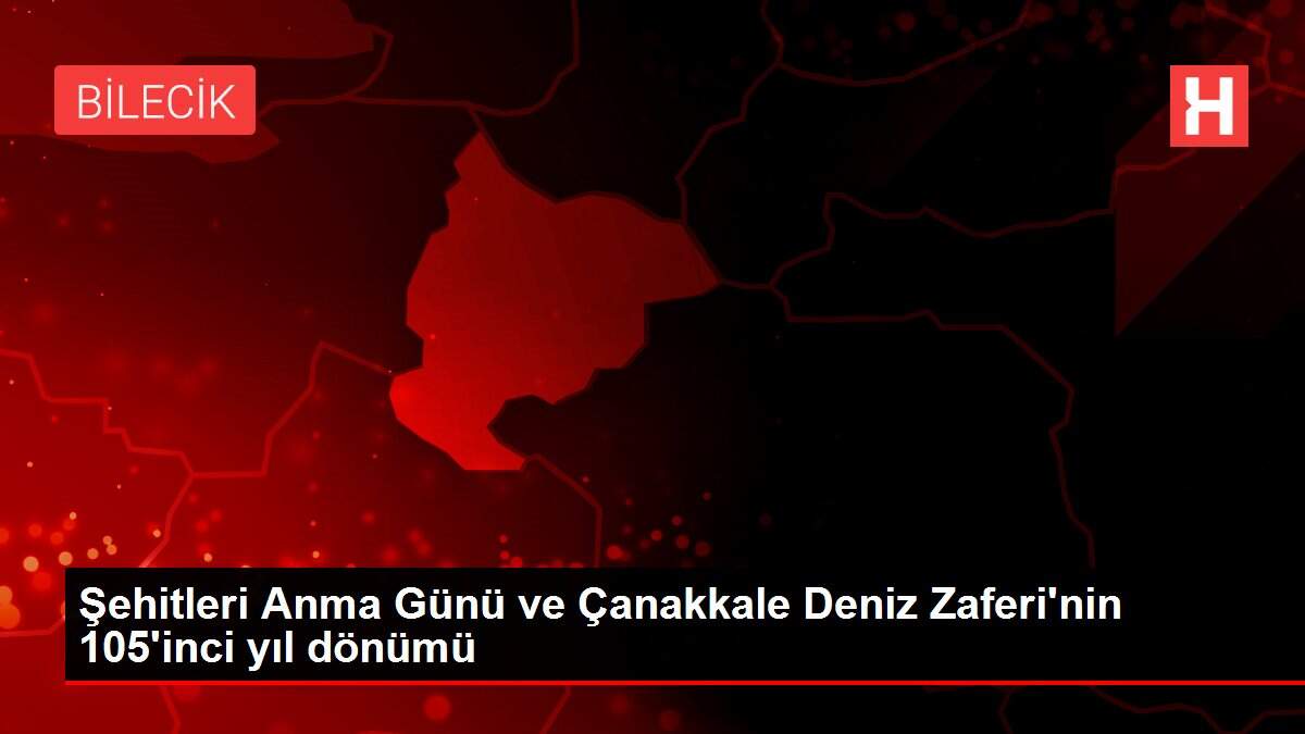 Şehitleri Anma Günü ve Çanakkale Deniz Zaferi'nin 105'inci yıl dönümü