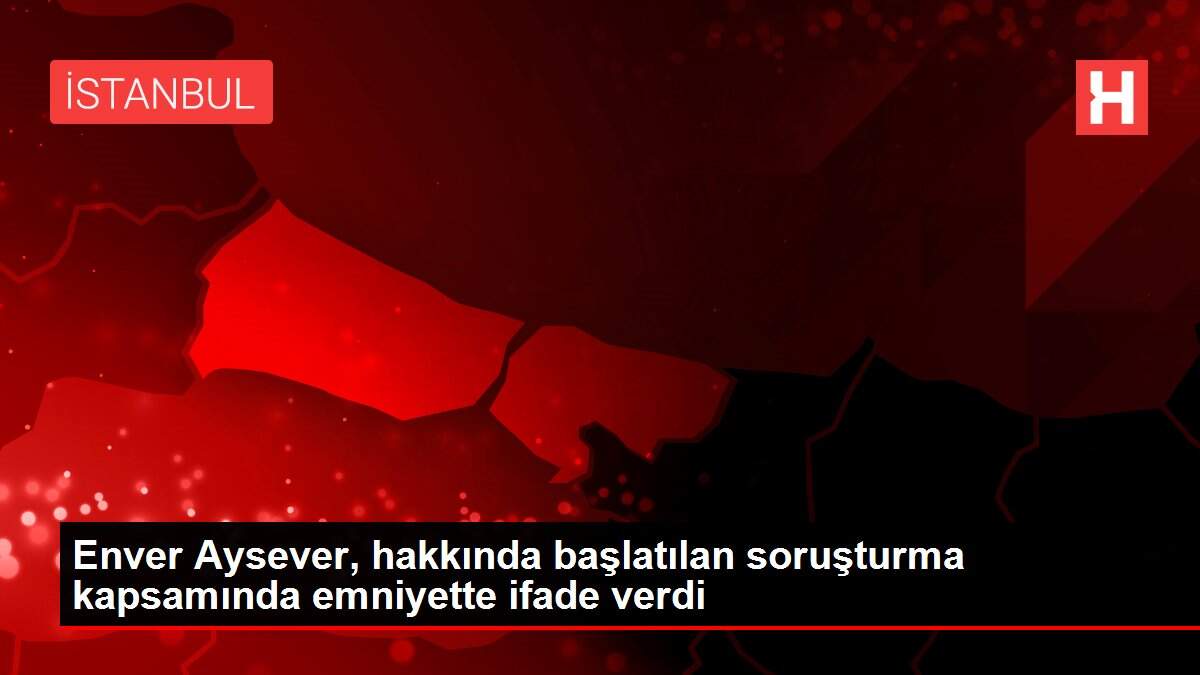 Enver Aysever, hakkında başlatılan soruşturma kapsamında emniyette ifade verdi