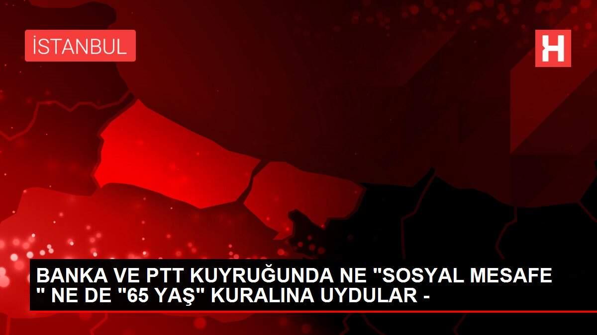 BANKA VE PTT KUYRUĞUNDA NE 'SOSYAL MESAFE ' NE DE '65 YAŞ' KURALINA UYDULAR -