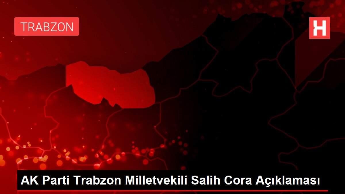 AK Parti Trabzon Milletvekili Salih Cora Açıklaması AK Parti Trabzon Milletvekili Salih Cora Açıklaması