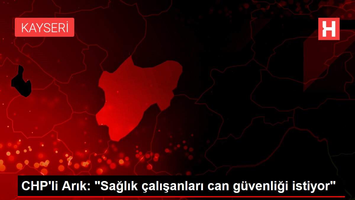 CHP'li Arık: 'Sağlık çalışanları can güvenliği istiyor'