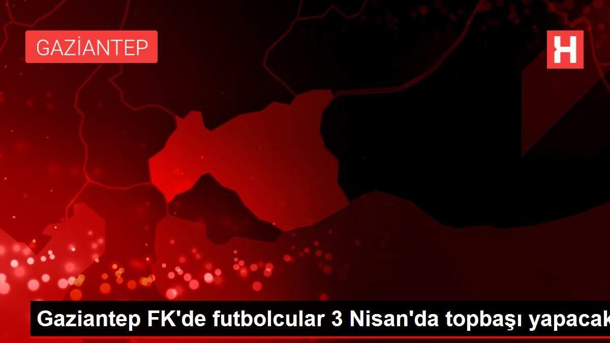 Gaziantep FK'de futbolcular 3 Nisan'da topbaşı yapacak