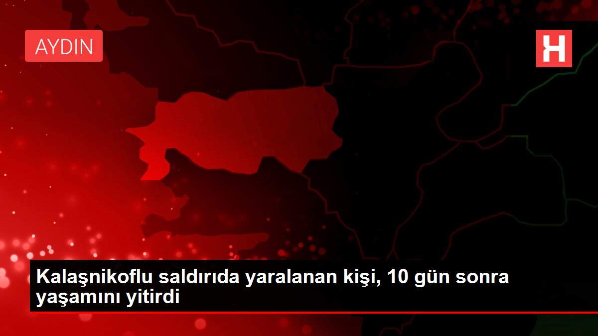 Kalaşnikoflu saldırıda yaralanan kişi, 10 gün sonra yaşamını yitirdi