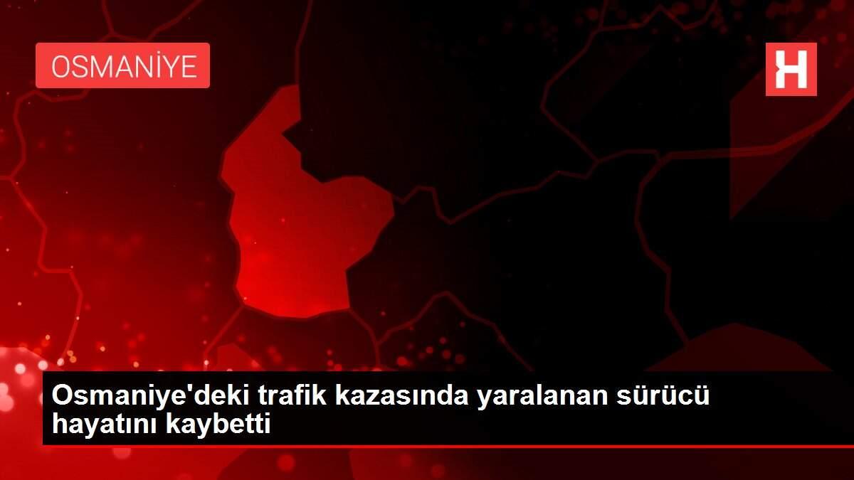 Osmaniye'deki trafik kazasında yaralanan sürücü hayatını kaybetti Osmaniye'deki trafik kazasında yaralanan sürücü hayatını kaybetti