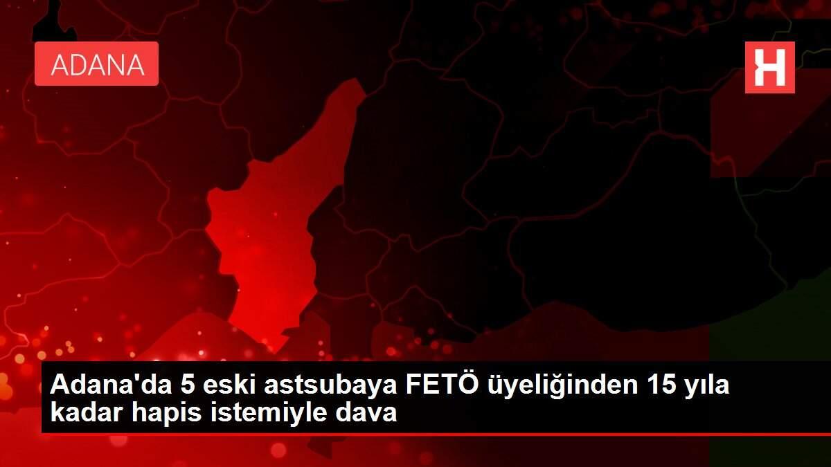 Adana'da 5 eski astsubaya FETÖ üyeliğinden 15 yıla kadar hapis istemiyle dava