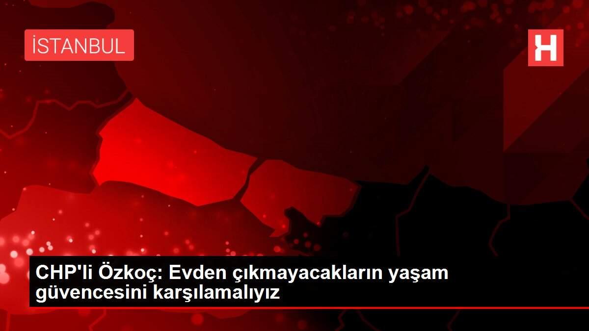 CHP'li Özkoç: Evden çıkmayacakların yaşam güvencesini karşılamalıyız CHP'li Özkoç: Evden çıkmayacakların yaşam güvencesini karşılamalıyız