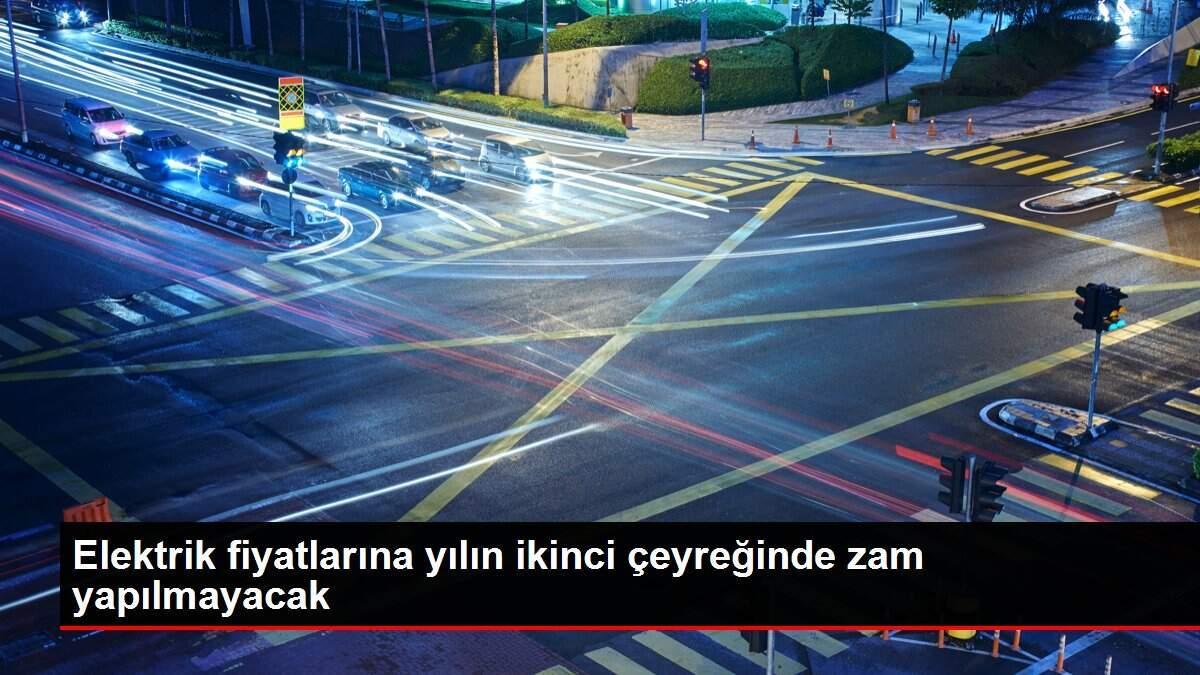 Elektrik fiyatlarına yılın ikinci çeyreğinde zam yapılmayacak