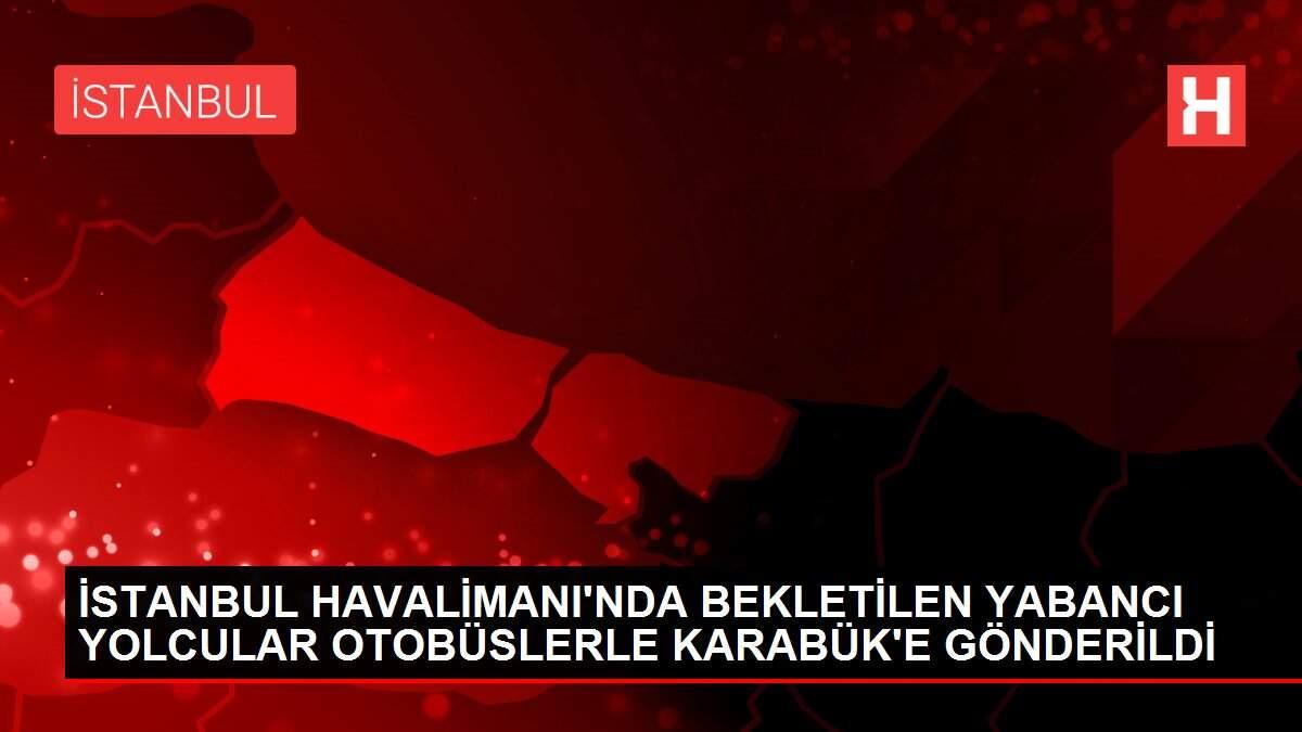 İSTANBUL HAVALİMANI'NDA BEKLETİLEN YABANCI YOLCULAR OTOBÜSLERLE KARABÜK'E GÖNDERİLDİ