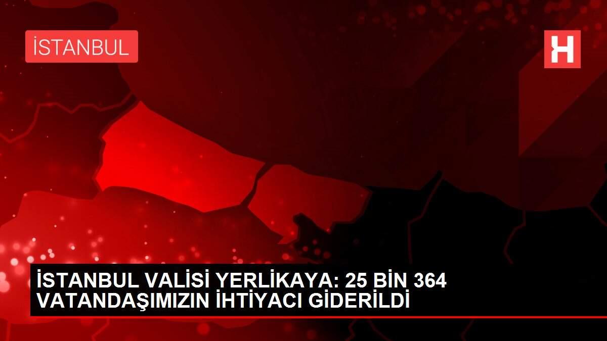 İSTANBUL VALİSİ YERLİKAYA: 25 BİN 364 VATANDAŞIMIZIN İHTİYACI GİDERİLDİ