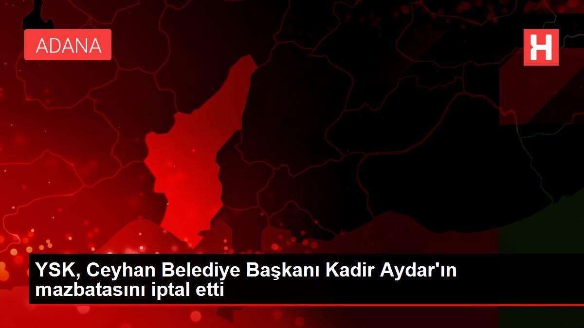 YSK, Ceyhan Belediye Başkanı Kadir Aydar'ın mazbatasını iptal etti