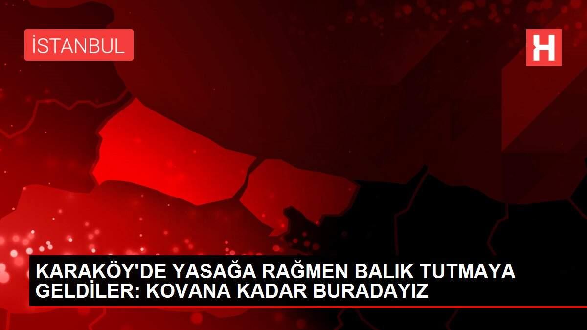KARAKÖY'DE YASAĞA RAĞMEN BALIK TUTMAYA GELDİLER: KOVANA KADAR BURADAYIZ