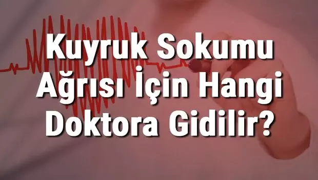 Kuyruk Sokumu Ağrısı İçin Hangi Doktora Gidilir? Kuyruk Sokumu Ağrısına Hangi Bölüm Bakar