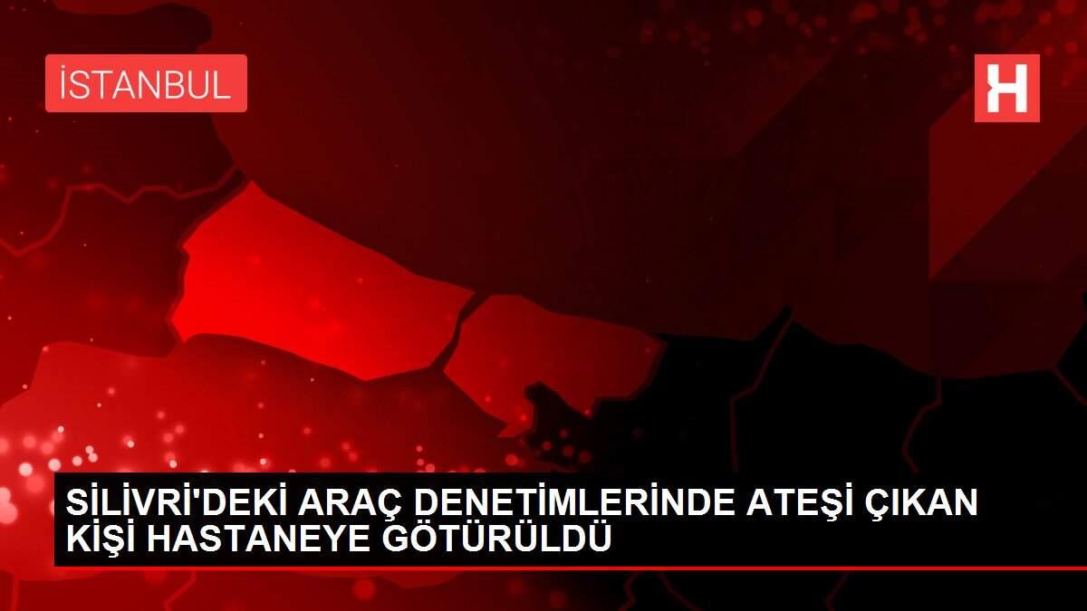 SİLİVRİ'DEKİ ARAÇ DENETİMLERİNDE ATEŞİ ÇIKAN KİŞİ HASTANEYE GÖTÜRÜLDÜ