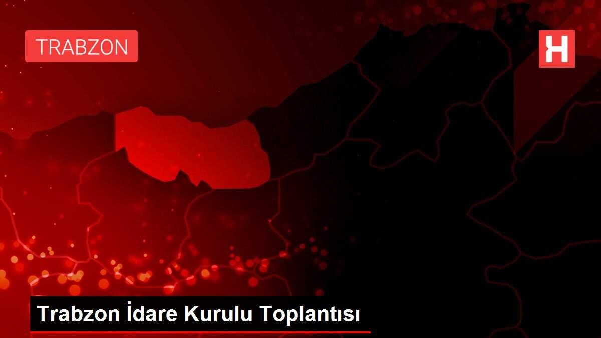 Trabzon İdare Kurulu Toplantısı Trabzon İdare Kurulu Toplantısı