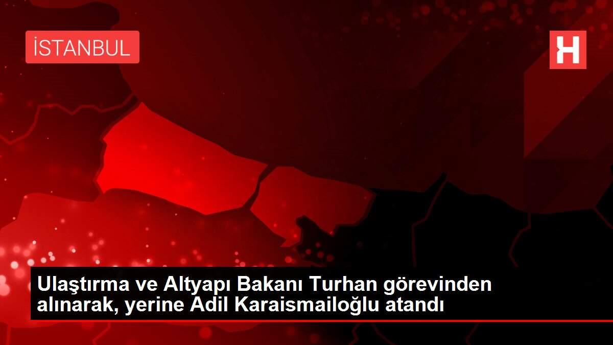 Ulaştırma ve Altyapı Bakanı Turhan görevinden alınarak, yerine Adil Karaismailoğlu atandı Ulaştırma ve Altyapı Bakanı Turhan görevinden alınarak, yerine Adil Karaismailoğlu atandı