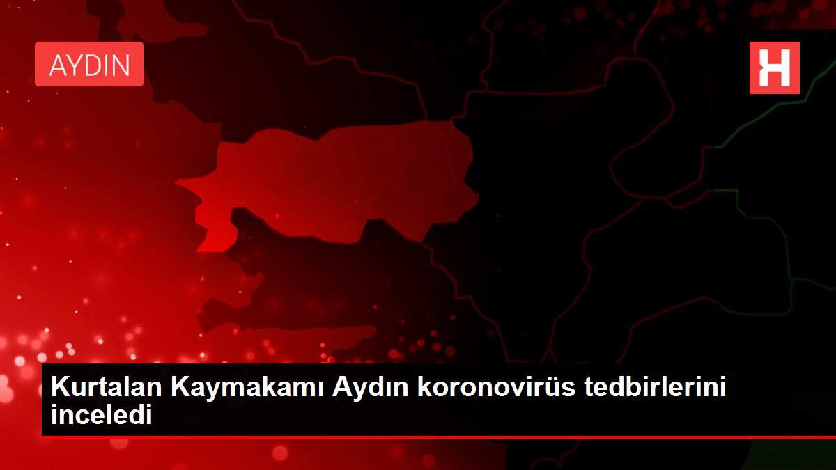 Kurtalan Kaymakamı Aydın koronovirüs tedbirlerini inceledi
