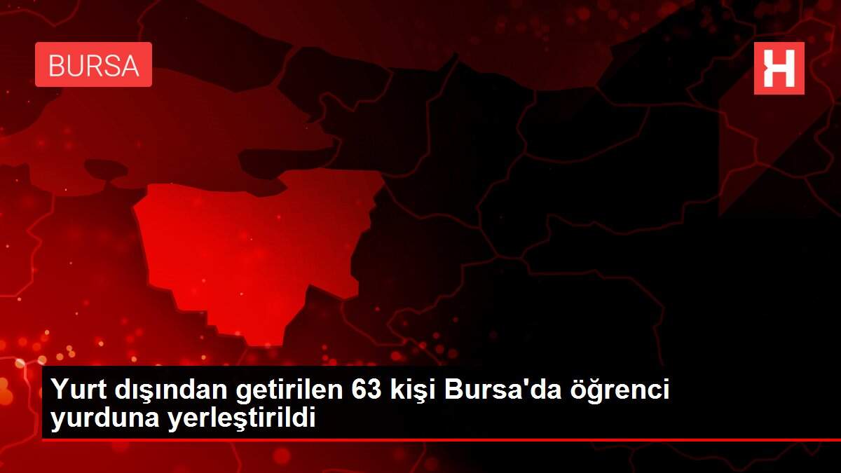 Yurt dışından getirilen 63 kişi Bursa'da öğrenci yurduna yerleştirildi