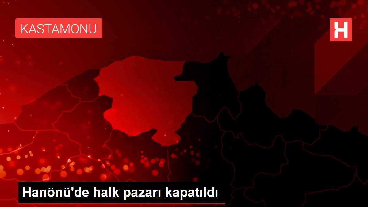 Hanönü'de halk pazarı kapatıldı