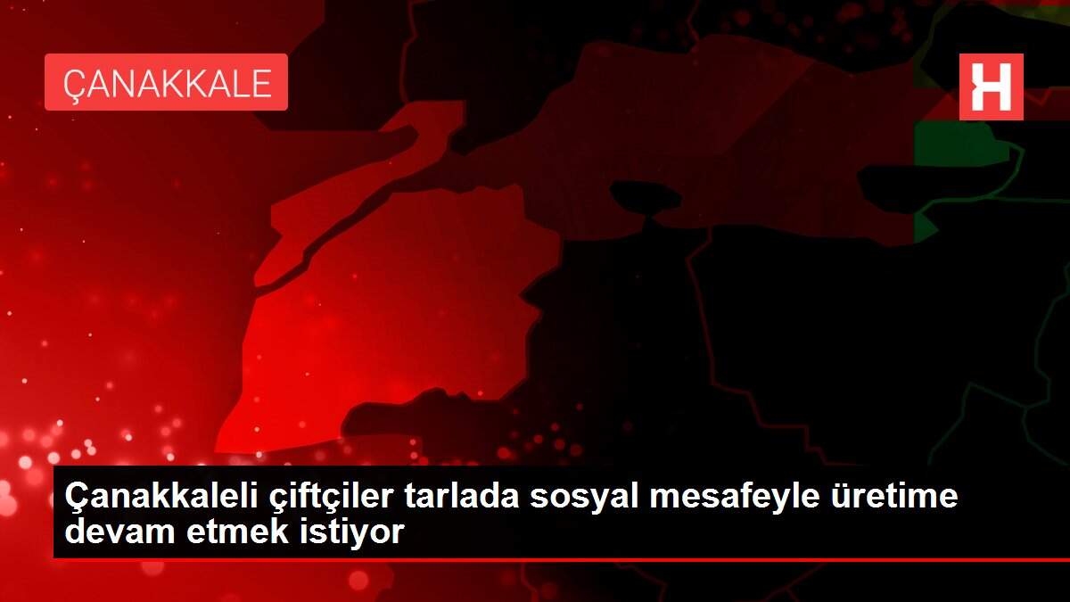Çanakkaleli çiftçiler tarlada sosyal mesafeyle üretime devam etmek istiyor