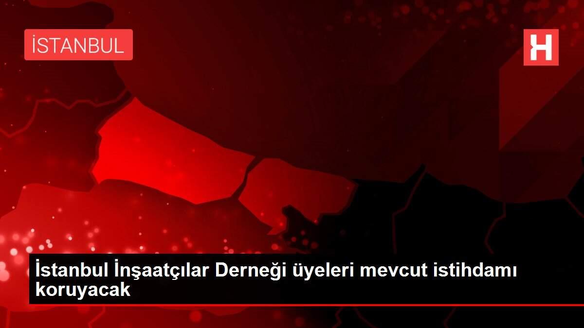 İstanbul İnşaatçılar Derneği üyeleri mevcut istihdamı koruyacak
