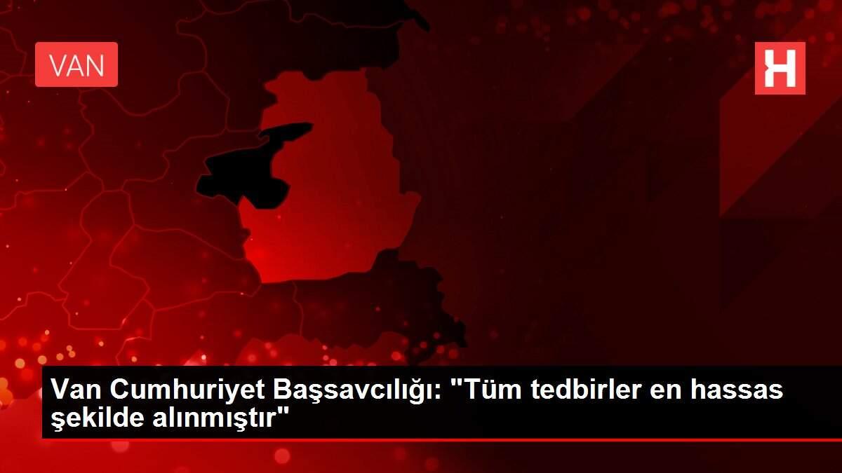 Van Cumhuriyet Başsavcılığı: 'Tüm tedbirler en hassas şekilde alınmıştır'