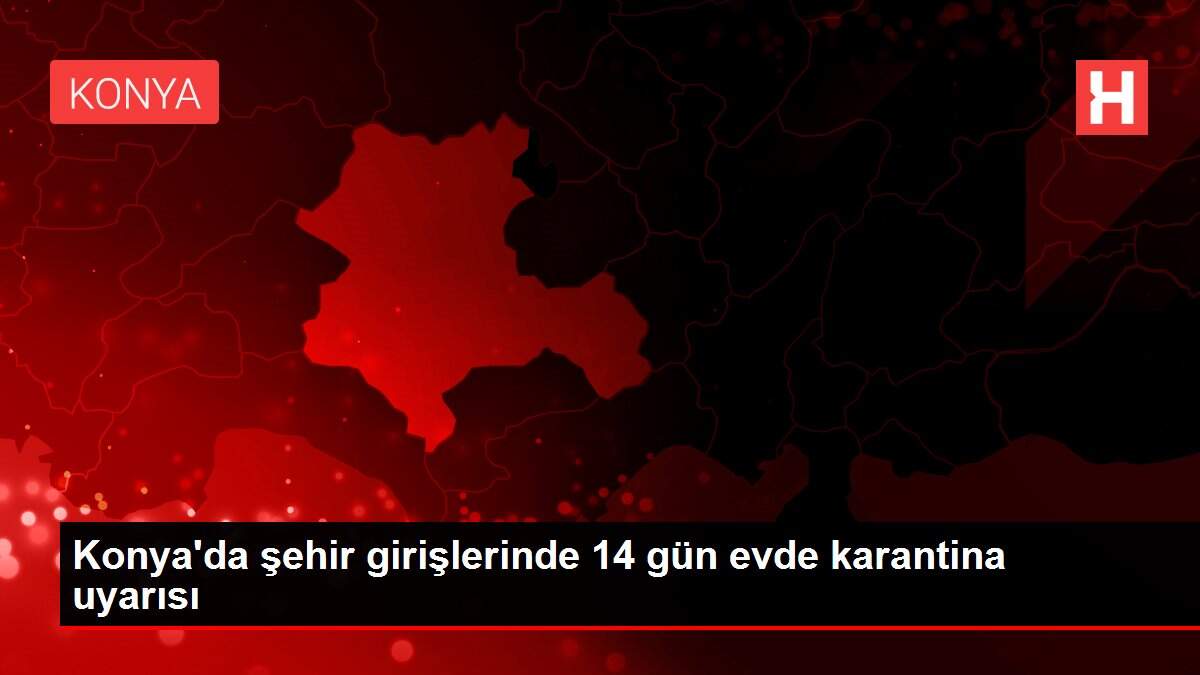 Konya'da şehir girişlerinde 14 gün evde karantina uyarısı