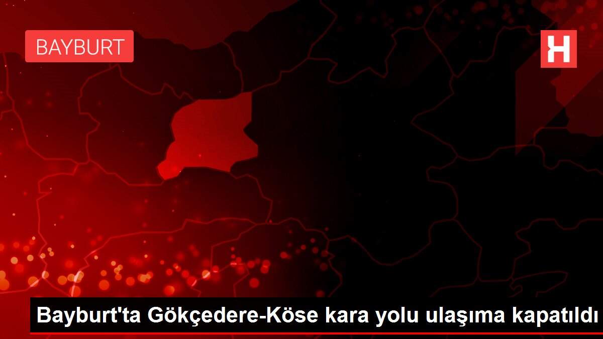 Bayburt'ta Gökçedere-Köse kara yolu ulaşıma kapatıldı