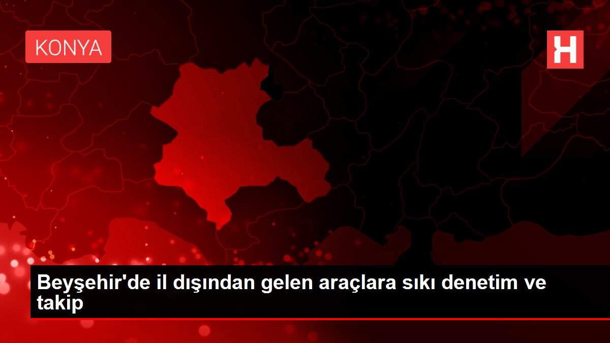 Beyşehir'de il dışından gelen araçlara sıkı denetim ve takip