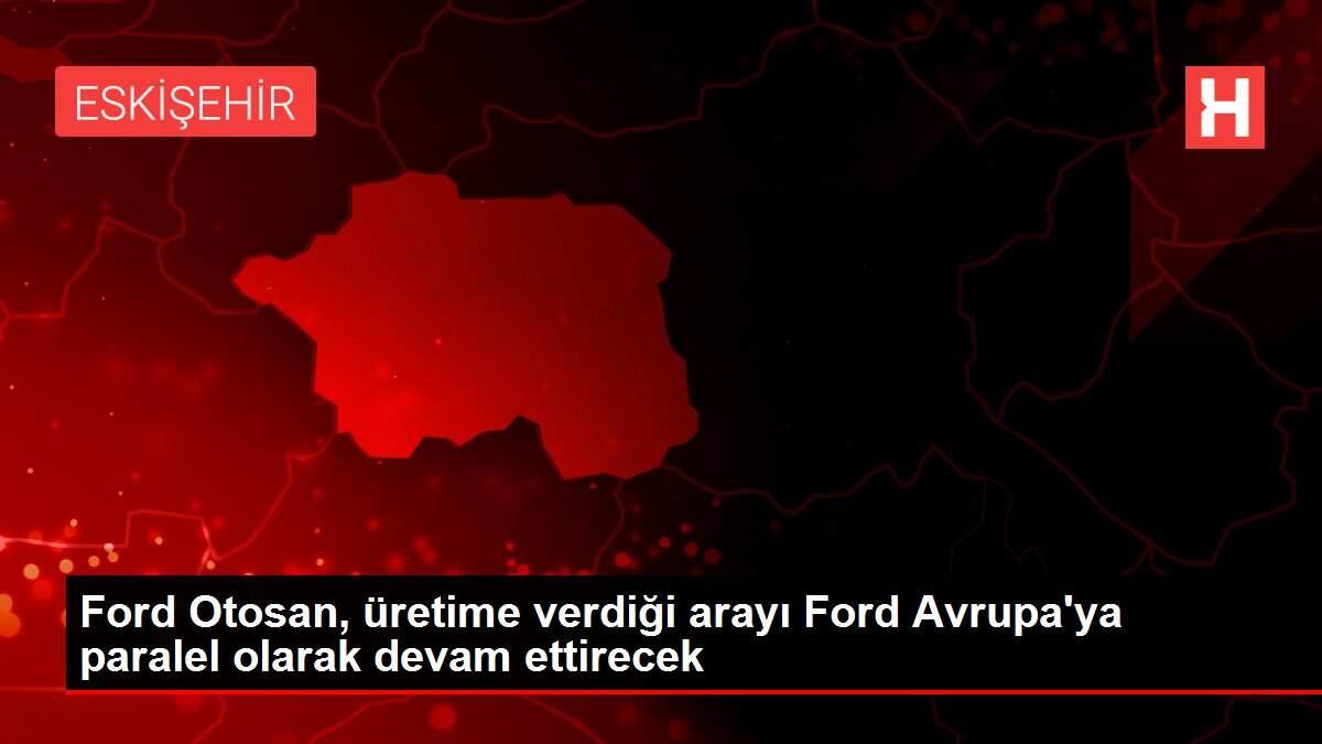 Ford Otosan, üretime verdiği arayı Ford Avrupa'ya paralel olarak devam ettirecek