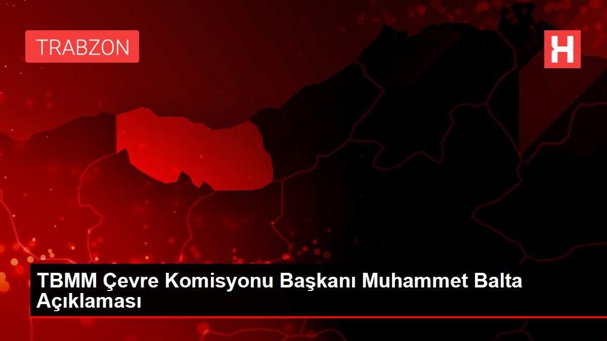 TBMM Çevre Komisyonu Başkanı Muhammet Balta Açıklaması TBMM Çevre Komisyonu Başkanı Muhammet Balta Açıklaması