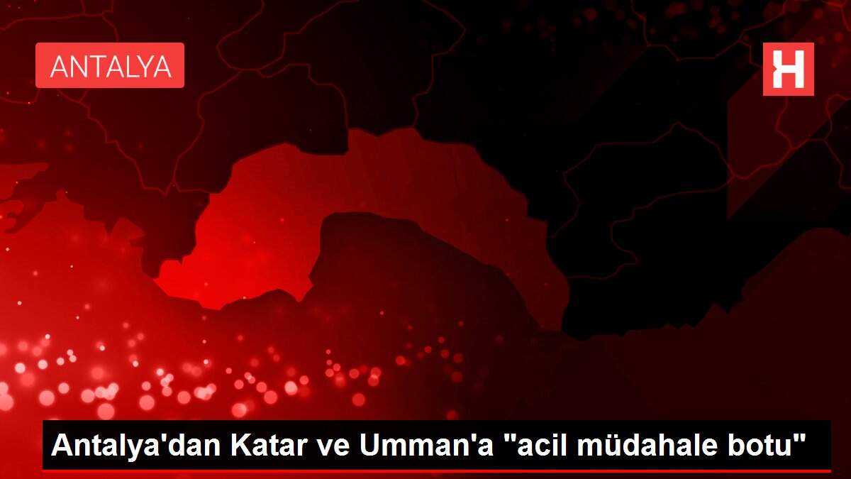 Antalya'dan Katar ve Umman'a 'acil müdahale botu'