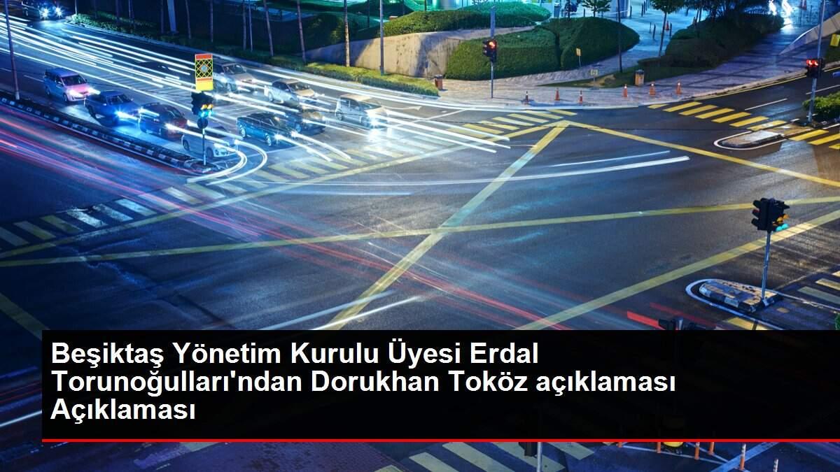 Beşiktaş Yönetim Kurulu Üyesi Erdal Torunoğulları'ndan Dorukhan Toköz açıklaması Açıklaması