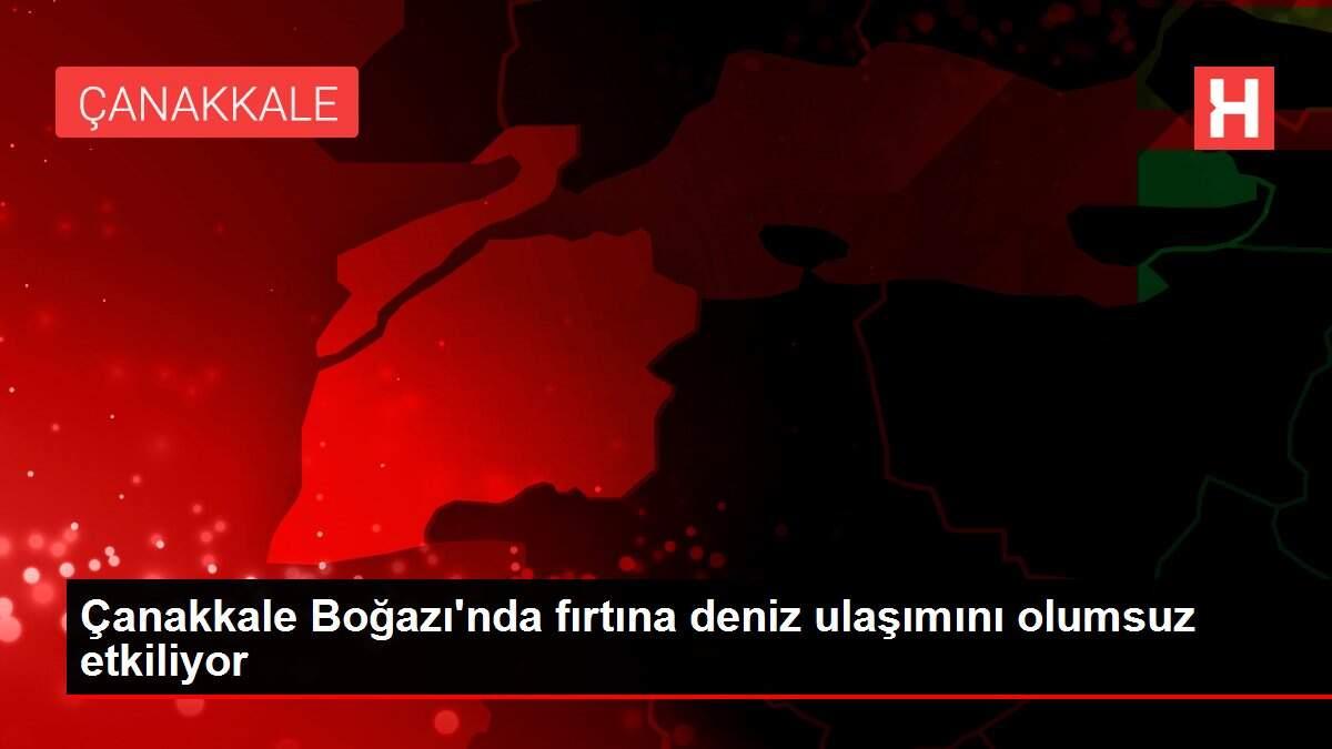Çanakkale Boğazı'nda fırtına deniz ulaşımını olumsuz etkiliyor