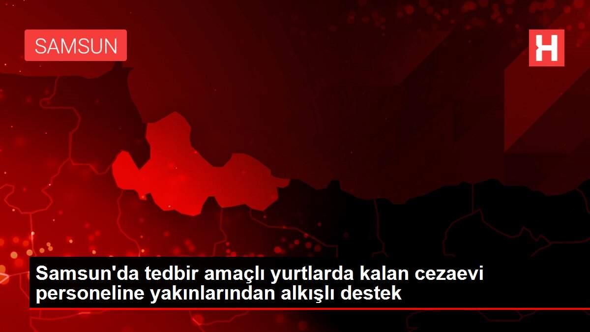 Samsun'da tedbir amaçlı yurtlarda kalan cezaevi personeline yakınlarından alkışlı destek