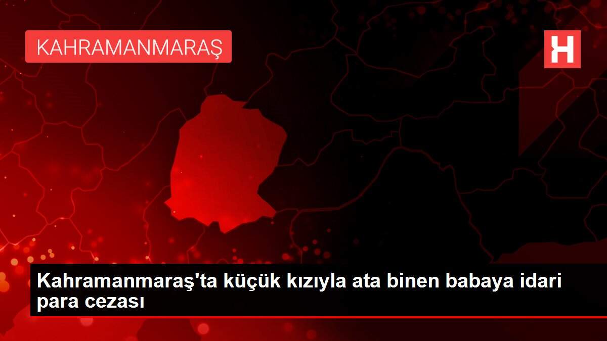 Kahramanmaraş'ta küçük kızıyla ata binen babaya idari para cezası