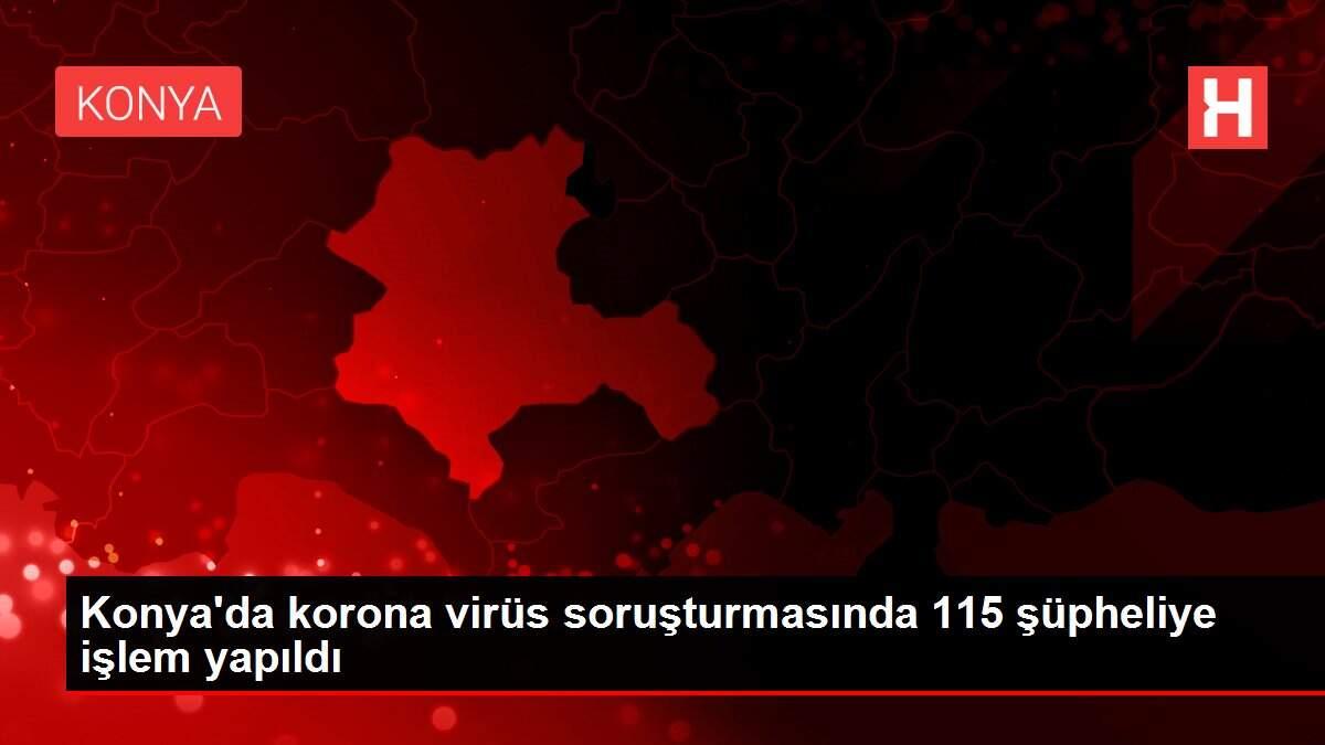 Konya'da korona virüs soruşturmasında 115 şüpheliye işlem yapıldı