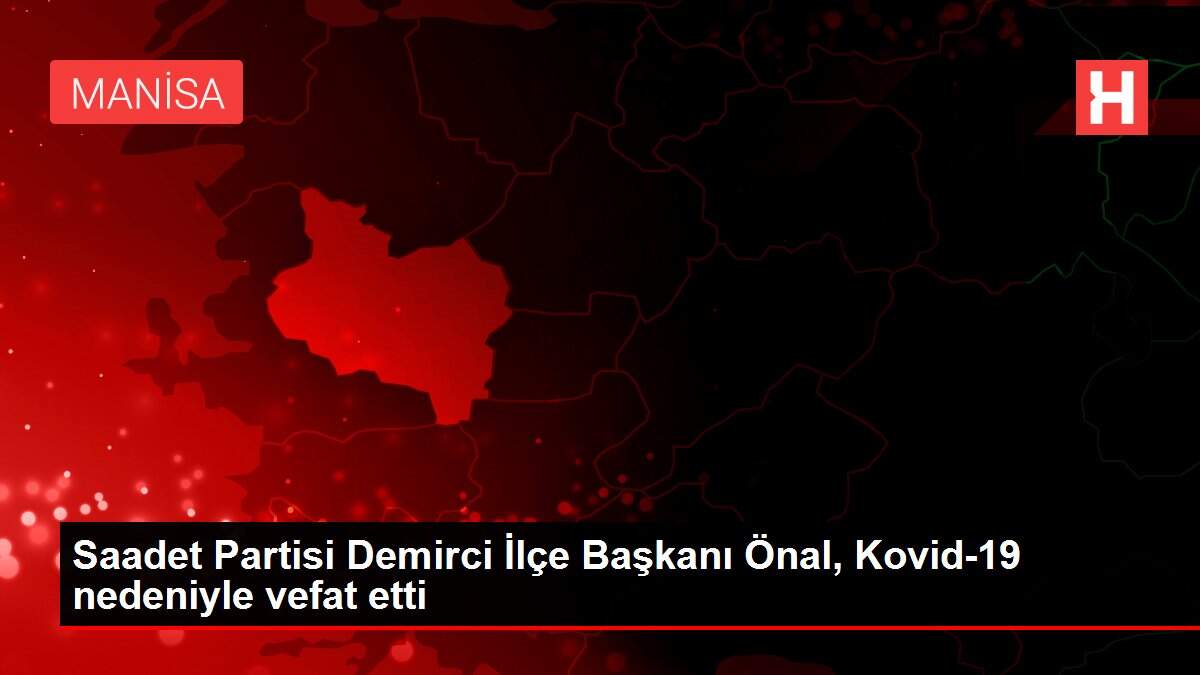 Saadet Partisi Demirci İlçe Başkanı Önal, Kovid-19 nedeniyle vefat etti