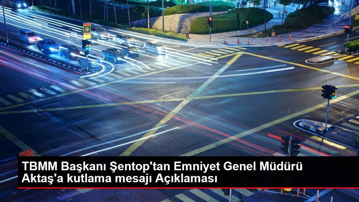 TBMM Başkanı Şentop'tan Emniyet Genel Müdürü Aktaş'a kutlama mesajı Açıklaması
