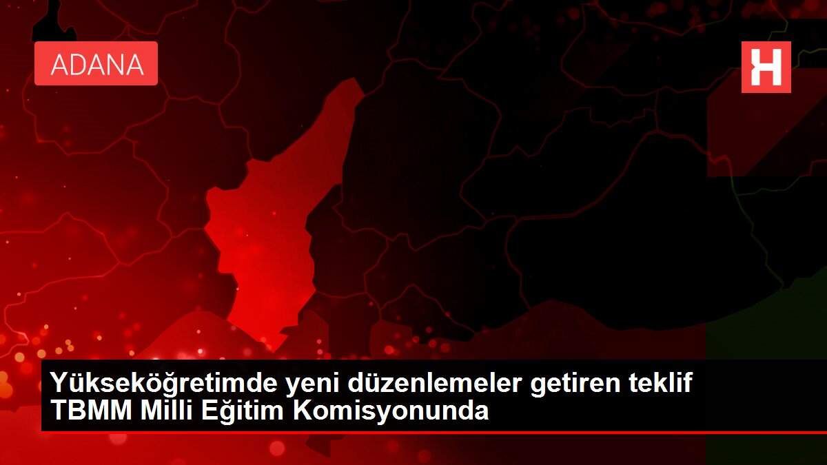 Yükseköğretimde yeni düzenlemeler getiren teklif TBMM Milli Eğitim Komisyonunda